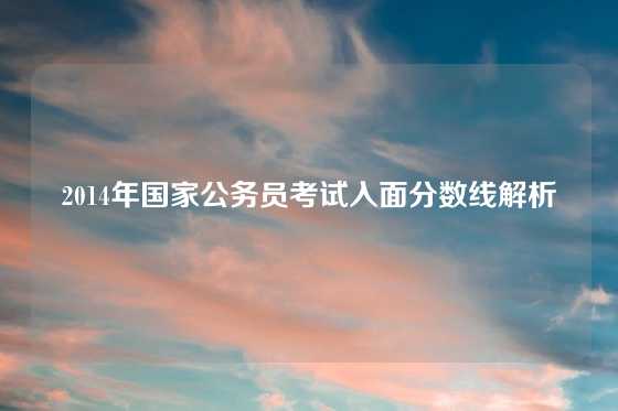 2014年国家公务员考试入面分数线解析