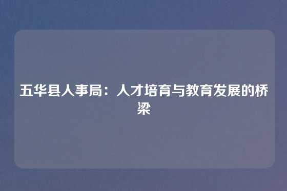 五华县人事局：人才培育与教育发展的桥梁