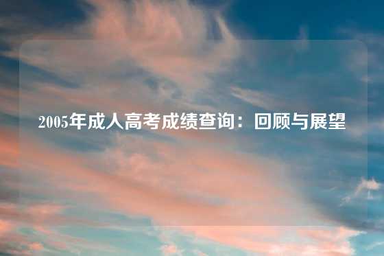 2005年成人高考成绩查询：回顾与展望