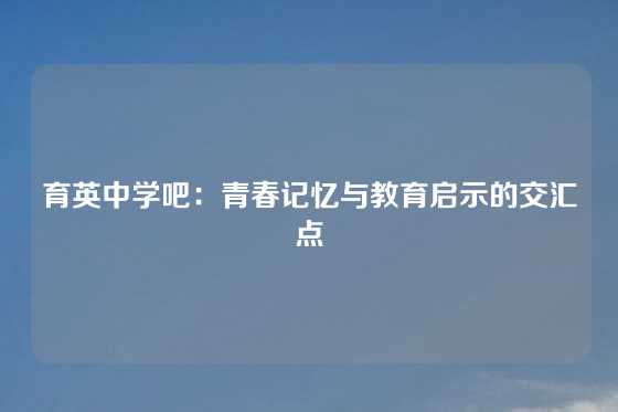 育英中学吧：青春记忆与教育启示的交汇点