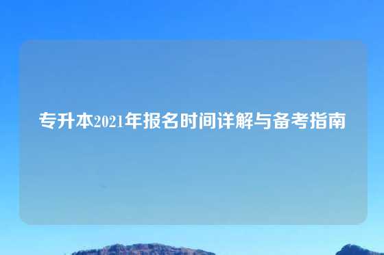 专升本2021年报名时间详解与备考指南