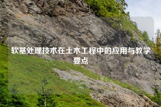 软基处理技术在土木工程中的应用与教学要点
